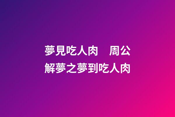夢見吃人肉　周公解夢之夢到吃人肉